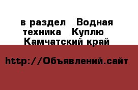  в раздел : Водная техника » Куплю . Камчатский край